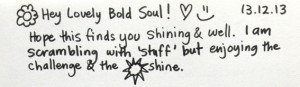 Hey Lovely Bold Soul! I hope this finds you shining and well. I am scrambling with stuff, but enjoying the challenge and the sunshine.
