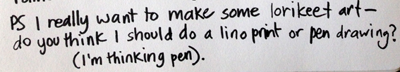 PS I really want to make some lorikeet art - do you think I should do a lino print or pen drawing? (I'm thinking pen).